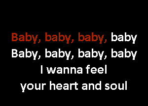 Baby, baby, baby, baby

Baby, baby, baby, baby
I wanna feel
your heart and soul