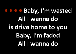 0 0 0 0 Baby, I'm wasted
All I wanna do

is drive home to you
Baby, I'm faded
All I wanna do