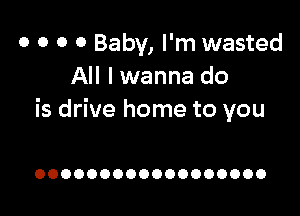 0 o 0 0 Baby, I'm wasted
All I wanna do

is drive home to you

OOOOOOOOOOOOOOOOOO