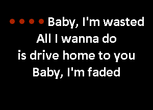 0 0 0 0 Baby, I'm wasted
All I wanna do

is drive home to you
Baby, I'm faded