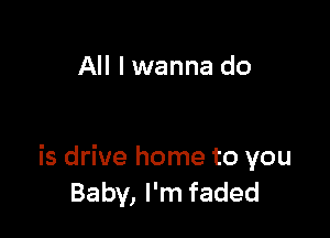 All I wanna do

is drive home to you
Baby, I'm faded