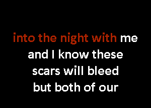 into the night with me

and I know these
scars will bleed
but both of our