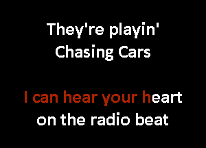 They're playin'
Chasing Cars

I can hear your heart
on the radio beat