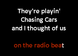 They're playin'
Chasing Cars

and I thought of us

on the radio beat