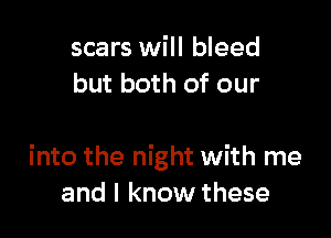 scars will bleed
but both of our

into the night with me
and I know these