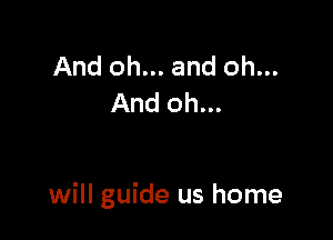 And oh... and oh...
And oh...

will guide us home