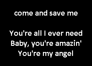 come and save me

You're all I ever need
Baby, you're amazin'
You're my angel