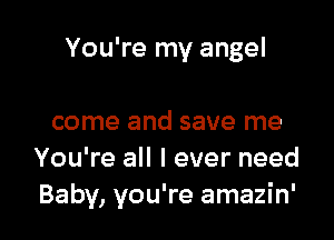 You're my angel

come and save me
You're all I ever need
Baby, you're amazin'