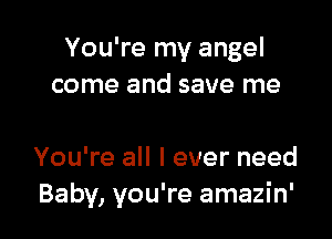 You're my angel
come and save me

You're all I ever need
Baby, you're amazin'