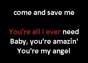 come and save me

You're all I ever need
Baby, you're amazin'
You're my angel