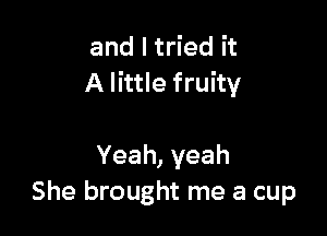 and I tried it
A little fruity

Yeah,yeah
She brought me a cup