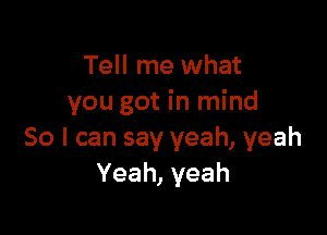 Tell me what
you got in mind

So I can say yeah, yeah
Yeah, yeah