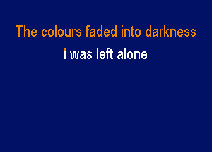 The colours faded into darkness
I was left alone