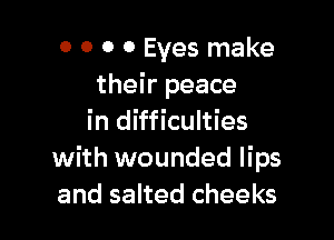 o 0 0 0 Eyes make
their peace

in difficulties
with wounded lips
and salted cheeks