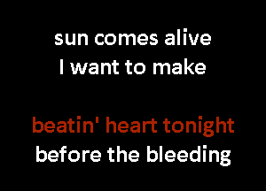 sun comes alive
I want to make

beatin' heart tonight
before the bleeding