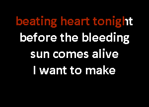 beating heart tonight
before the bleeding

sun comes alive
I want to make
