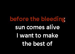 before the bleeding

sun comes alive
I want to make
the best of
