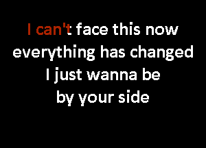 I can't face this now
everything has changed

I just wanna be
by your side