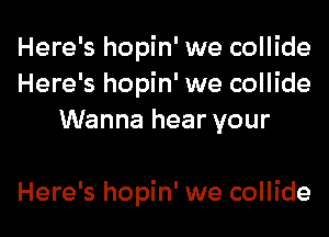 Here's hopin' we collide
Here's hopin' we collide
Wanna hear your

Here's hopin' we collide