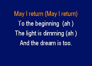 May I return (May I return)
To the beginning (ah)

The light is dimming (ah)
And the dream is too.