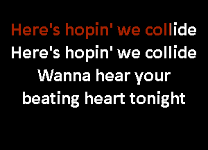 Here's hopin' we collide
Here's hopin' we collide
Wanna hear your
beating heart tonight