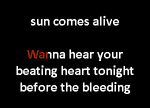 sun comes alive

Wanna hear your
beating heart tonight
before the bleeding
