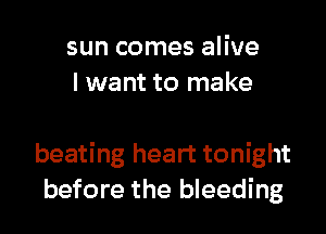 sun comes alive
I want to make

beating heart tonight
before the bleeding