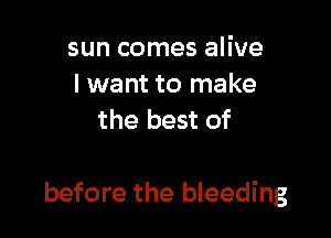 sun comes alive
I want to make
the best of

before the bleeding