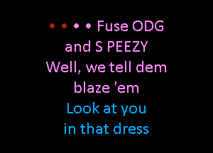 0 0 0 0 Fuse 006
and S PEEZY
Well, we tell dem

blaze 'em
Lookatyou
in that dress