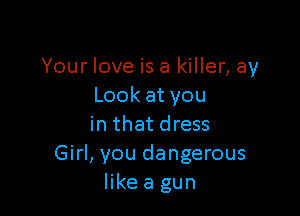 Your love is a killer, ay
Lookatyou

in that dress
Girl, you dangerous
like a gun