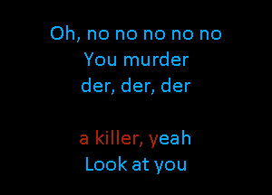 Oh, no no no no no
Yournurder
dendender

a killer, yeah
Lookatyou