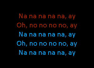 Na na na na na, ay
Oh, no no no no, ay

Na na na na na, ay
Oh, no no no no, ay
Na na na na na, ay