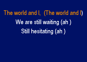 The world and I, (The world and I)
We are still waiting (ah)

Still hesitating (ah)
