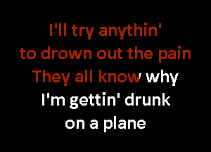 I'll try anvthin'
to drown out the pain

They all know why
I'm gettin' drunk
on a plane