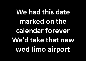 We had this date
marked on the

calendar forever
We'd take that new

wed limo airport I