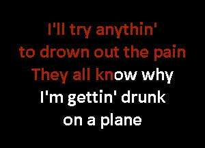 I'll try anvthin'
to drown out the pain

They all know why
I'm gettin' drunk
on a plane