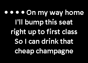 0 0 0 0 On my way home
I'll bump this seat
right up to first class
So I can drink that
cheap champagne