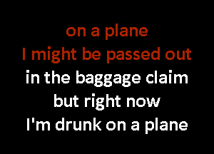 on a plane
I might be passed out
in the baggage claim
but right now
I'm drunk on a plane