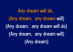Any dream will do..
(Any dream, any dream will)

(Any dream, any dream will do)
(Any dream. any dream will)
(Any dream)