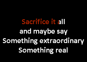 Sacrifice it all

and maybe say
Something extraordinary
Something real