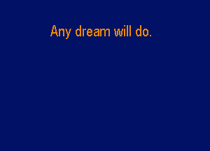 Any dream will do.