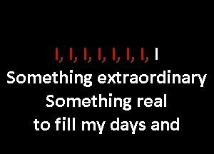 I,l,l,l,l,l,l,l

Something extraordinary
Something real
to fill my days and