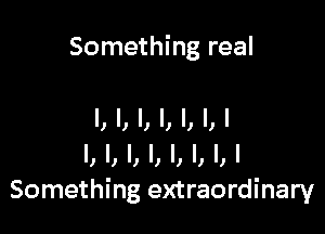 Something real

I, I, l, l, l, l,l
l, I, l, l, l, l, l,l
Something extraordinary