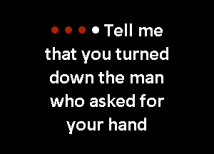 0 o o 0 Tell me
that you turned

down the man
who asked for
yourhand