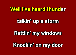 Well I've heard thunder
talkin' up a storm

Rattlin' my windows

Knockin' on my door