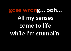 goes wrong... ooh...
All my senses

come to life
while I'm stumblin'