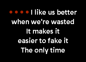 o o o o I like us better
when we're wasted

It makes it
easier to fake it
The only time