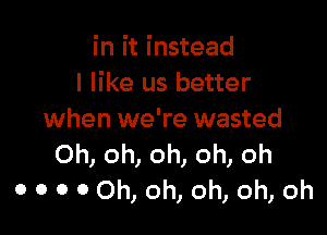 in it instead
I like us better

when we're wasted
Oh, oh, oh, oh, oh
0 0 0 0 Oh, oh, oh, oh, oh