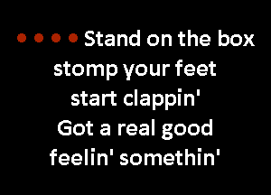 o o o 0 Stand on the box
stomp your feet

start clappin'
Got a real good
feelin' somethin'