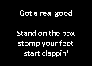 Got a real good

Stand on the box
stomp your feet
start clappin'